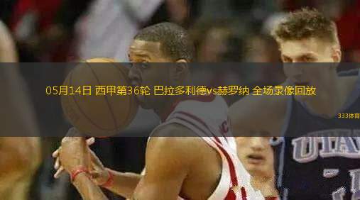 05月14日 西甲第36輪 巴拉多利德vs赫羅納 全場(chǎng)錄像回放