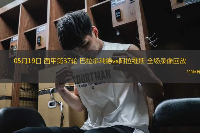 05月19日 西甲第37輪 巴拉多利德vs阿拉維斯 全場(chǎng)錄像回放