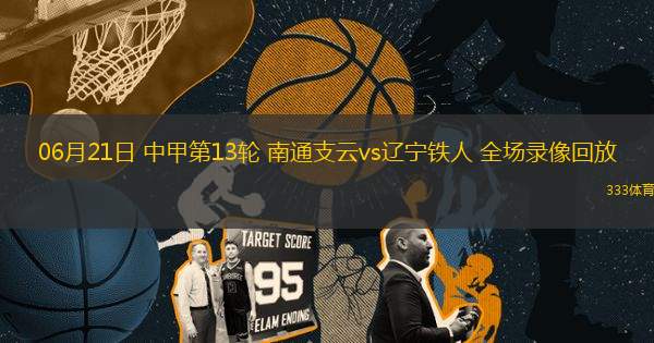 06月21日 中甲第13輪 南通支云vs遼寧鐵人 全場(chǎng)錄像回放