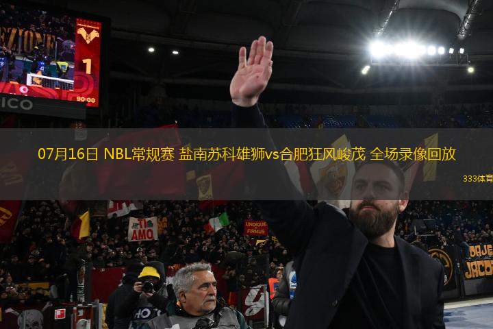 07月16日 NBL常規(guī)賽 鹽南蘇科雄獅vs合肥狂風(fēng)峻茂 全場錄像回放