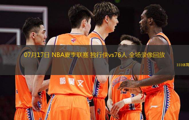07月17日 NBA夏季聯(lián)賽 獨(dú)行俠vs76人 全場錄像回放
