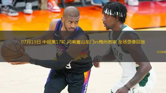 07月19日 中超第17輪 河南嵩山龍門vs梅州客家 全場(chǎng)錄像回放