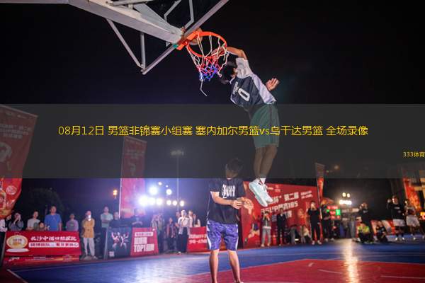 08月12日 男籃非錦賽小組賽 塞內加爾男籃vs烏干達男籃 全場錄像