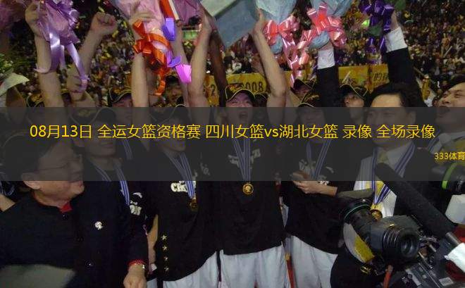 08月13日 全運(yùn)女籃資格賽 四川女籃vs湖北女籃 錄像 全場錄像