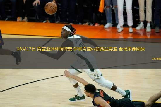 08月17日 男籃亞洲杯銅牌賽 伊朗男籃vs新西蘭男籃 全場錄像回放