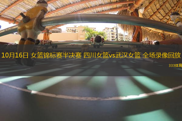 10月16日 女籃錦標(biāo)賽半決賽 四川女籃vs武漢女籃 全場錄像回放