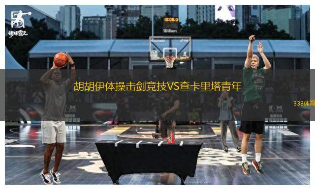 胡胡伊體操擊劍競(jìng)技VS查卡里塔青年