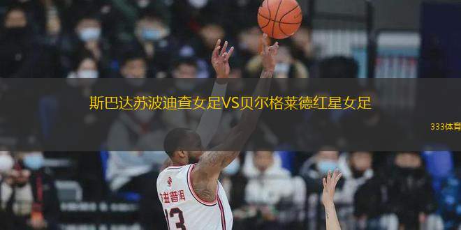 斯巴達(dá)蘇波迪查女足VS貝爾格萊德紅星女足